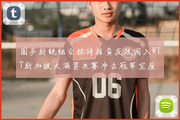 国乒新锐组合林诗栋黄友政闯入WTT新加坡大满贯决赛冲击冠军宝座