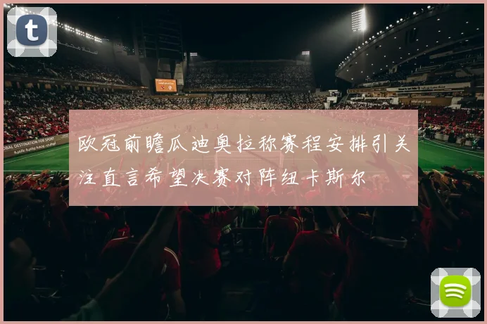 欧冠前瞻瓜迪奥拉称赛程安排引关注直言希望决赛对阵纽卡斯尔