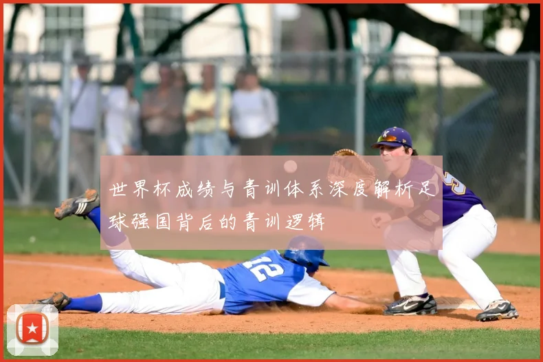 世界杯成绩与青训体系深度解析足球强国背后的青训逻辑