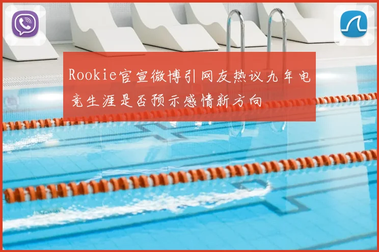 Rookie官宣微博引网友热议九年电竞生涯是否预示感情新方向