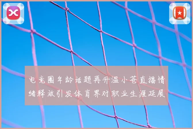 电竞圈年龄话题再升温小苍直播情绪释放引发体育界对职业生涯延展的思考