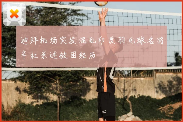 迪拜机场突发混乱印度羽毛球名将辛杜亲述被困经历