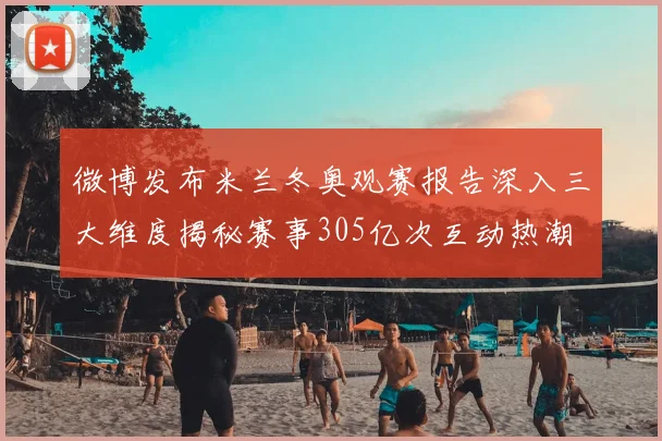 微博发布米兰冬奥观赛报告深入三大维度揭秘赛事305亿次互动热潮