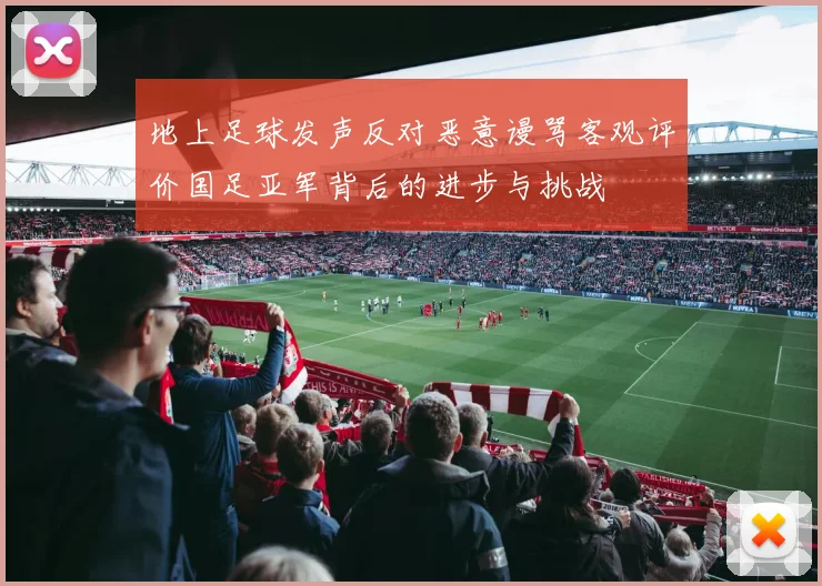 地上足球发声反对恶意谩骂客观评价国足亚军背后的进步与挑战