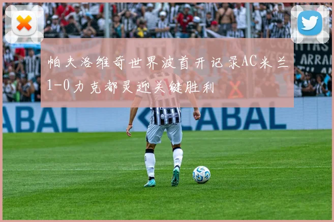 帕夫洛维奇世界波首开记录AC米兰1-0力克都灵迎关键胜利