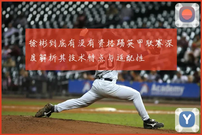 徐彬到底有没有资格踢英甲联赛深度解析其技术特点与适配性