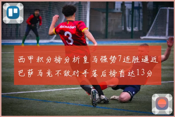 西甲积分榜分析皇马强势7连胜逼近巴萨马竞不敌对手落后榜首达13分