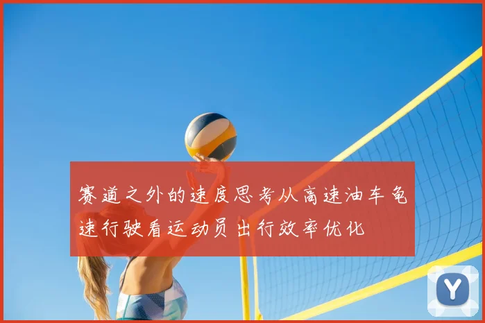 赛道之外的速度思考从高速油车龟速行驶看运动员出行效率优化