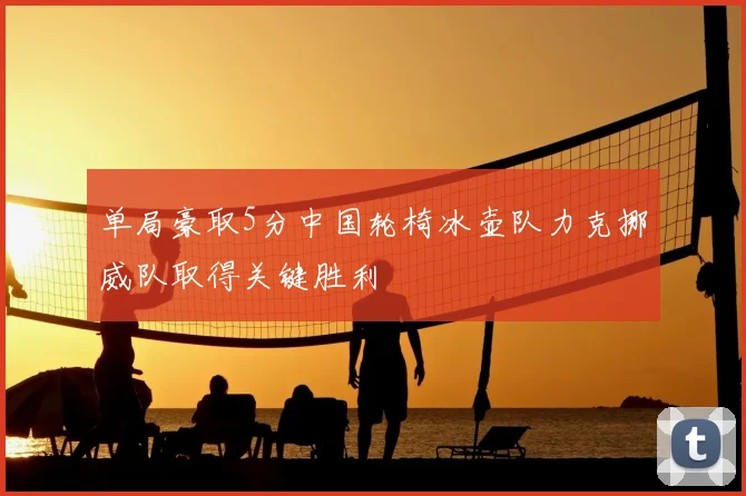 单局豪取5分中国轮椅冰壶队力克挪威队取得关键胜利