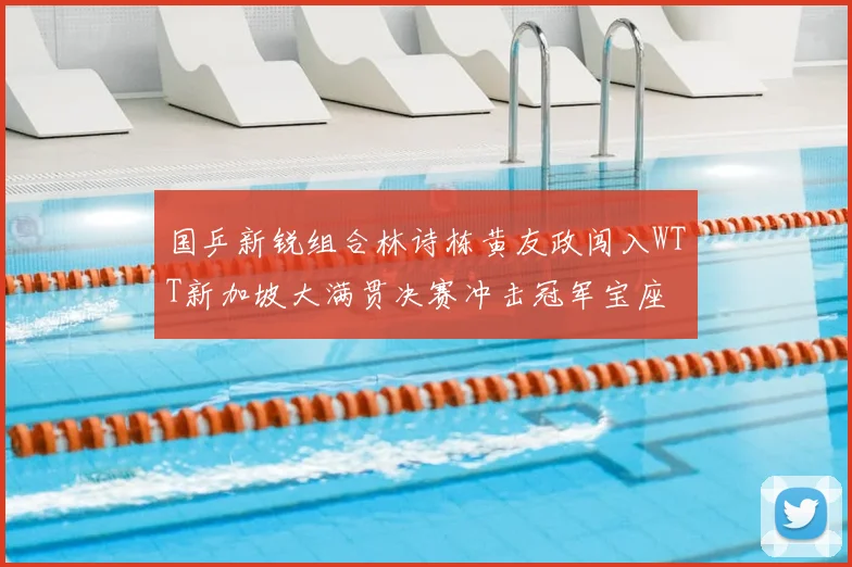 国乒新锐组合林诗栋黄友政闯入WTT新加坡大满贯决赛冲击冠军宝座