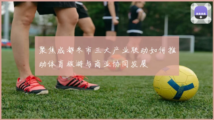 聚焦成都冬市三大产业联动如何推动体育旅游与商业协同发展