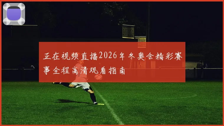 正在视频直播2026年冬奥会精彩赛事全程高清观看指南