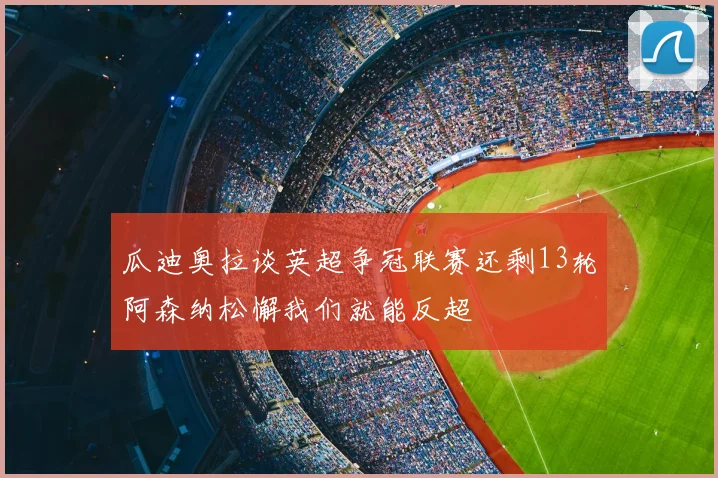 瓜迪奥拉谈英超争冠联赛还剩13轮阿森纳松懈我们就能反超