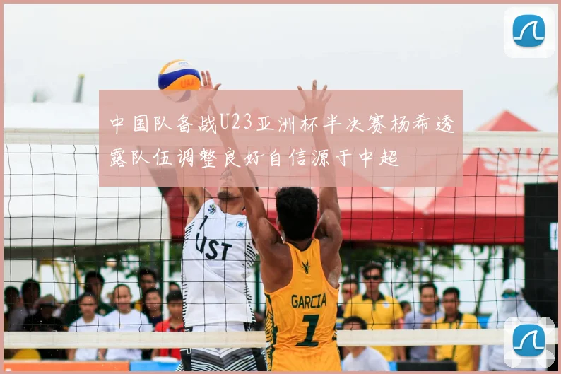 中国队备战U23亚洲杯半决赛杨希透露队伍调整良好自信源于中超